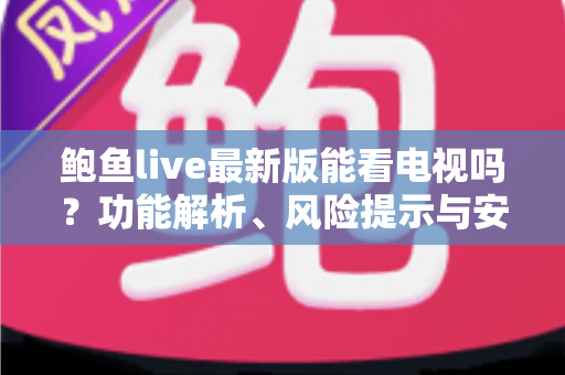 鲍鱼live最新版能看电视吗?功能解析、风险提示与安全观影全指南 鲍鱼live最新版能看电视吗?功能解析、风险提示与安全观影全指南