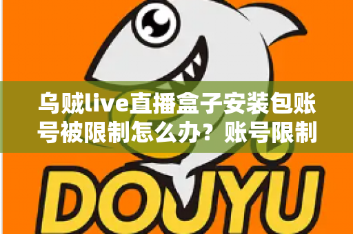 乌贼live直播盒子安装包账号被限制怎么办？账号限制原因分析与解除方法全攻略