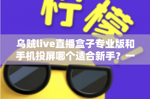 乌贼live直播盒子专业版和手机投屏哪个适合新手?一文看懂两大直播方案的真实差异 乌贼live直播盒子专业版和手机投屏哪个适合新手?一文看懂两大直播方案的真实差异