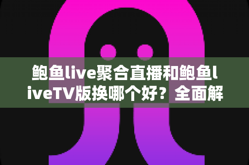 鲍鱼live聚合直播和鲍鱼liveTV版换哪个好？全面解析两大版本的优劣，帮你找到最适合自己的选择