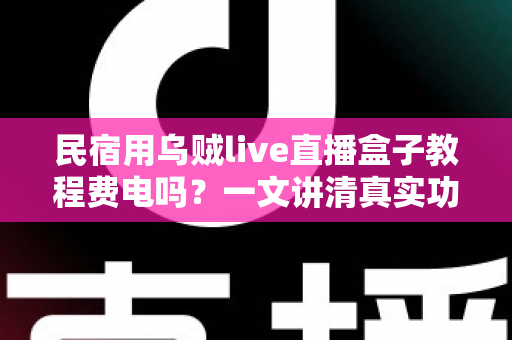 民宿用乌贼live直播盒子教程费电吗？一文讲清真实功耗、每月电费成本与实用省电技巧