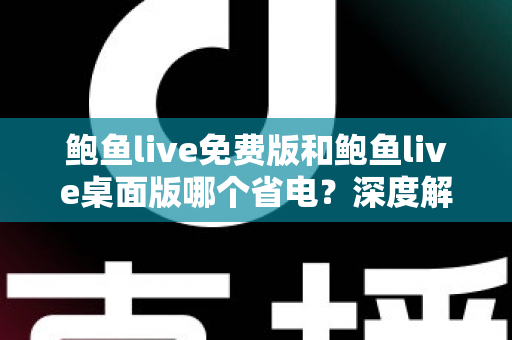 鲍鱼live免费版和鲍鱼live桌面版哪个省电？深度解析功耗差异与实用省电指南