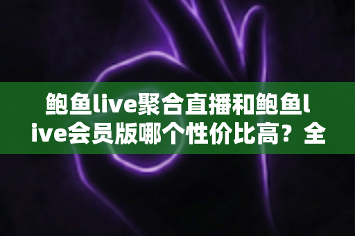 鲍鱼live聚合直播和鲍鱼live会员版哪个性价比高?全方位对比解析助你理性选择 鲍鱼live聚合直播和鲍鱼live会员版哪个性价比高?全方位对比解析助你理性选择