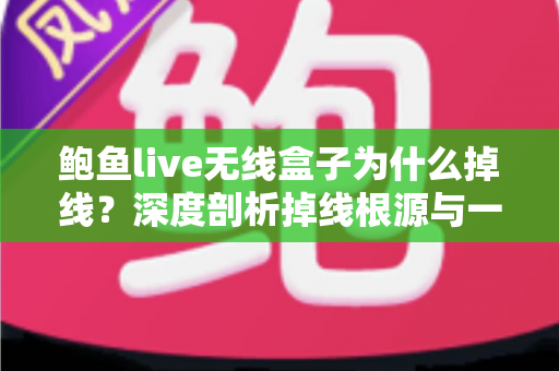 鲍鱼live无线盒子为什么掉线?深度剖析掉线根源与一站式解决方案指南 鲍鱼live无线盒子为什么掉线?深度剖析掉线根源与一站式解决方案指南