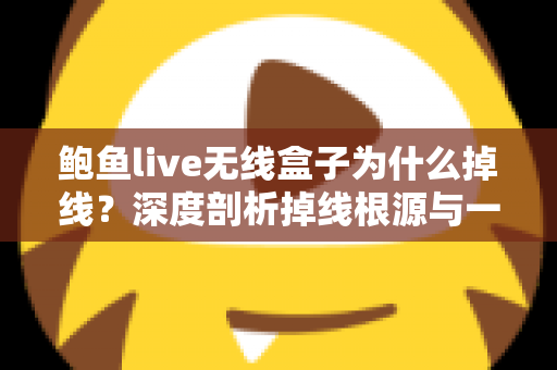 鲍鱼live无线盒子为什么掉线？深度剖析掉线根源与一站式解决方案指南