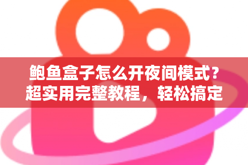 鲍鱼盒子怎么开夜间模式?超实用完整教程,轻松搞定护眼观影体验 鲍鱼盒子怎么开夜间模式?超实用完整教程,轻松搞定护眼观影体验