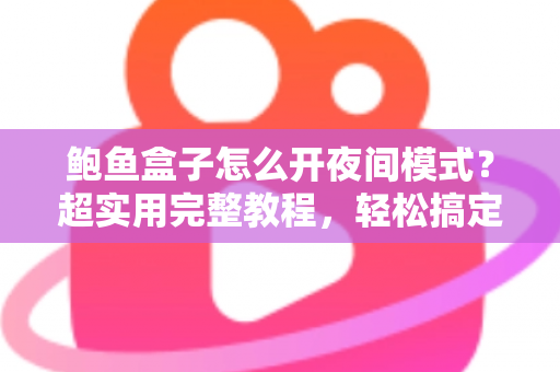鲍鱼盒子怎么开夜间模式?超实用完整教程,轻松搞定护眼观影体验 鲍鱼盒子怎么开夜间模式?超实用完整教程,轻松搞定护眼观影体验