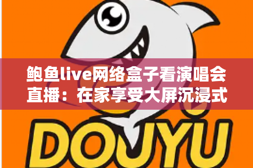 鲍鱼live网络盒子看演唱会直播:在家享受大屏沉浸式观演体验的完整指南 鲍鱼live网络盒子看演唱会直播:在家享受大屏沉浸式观演体验的完整指南