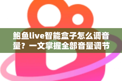 鲍鱼live智能盒子怎么调音量?一文掌握全部音量调节技巧与疑难解答 鲍鱼live智能盒子怎么调音量?一文掌握全部音量调节技巧与疑难解答