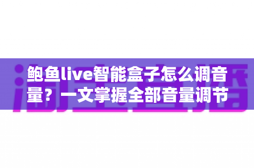 鲍鱼live智能盒子怎么调音量？一文掌握全部音量调节技巧与疑难解答