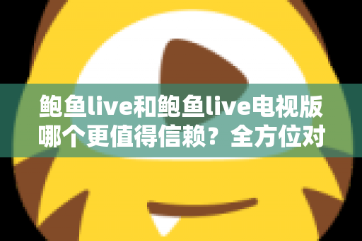 鲍鱼live和鲍鱼live电视版哪个更值得信赖？全方位对比分析与选择指南