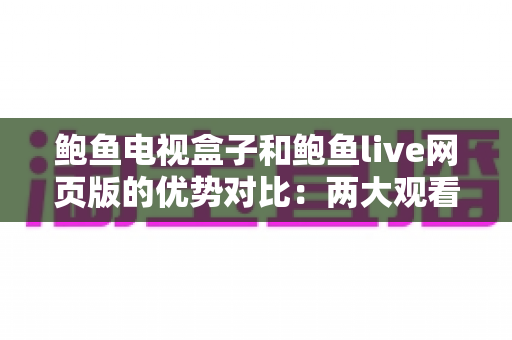 鲍鱼电视盒子和鲍鱼live网页版的优势对比：两大观看方式怎么选？最全解析帮你一次看懂
