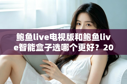 鲍鱼live电视版和鲍鱼live智能盒子选哪个更好?2025超全对比指南,看完再决定不后悔 鲍鱼live电视版和鲍鱼live智能盒子选哪个更好?2025超全对比指南,看完再决定不后悔