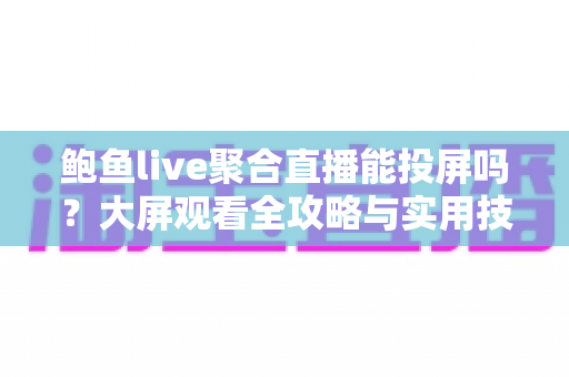 鲍鱼live聚合直播能投屏吗？大屏观看全攻略与实用技巧深度解析
