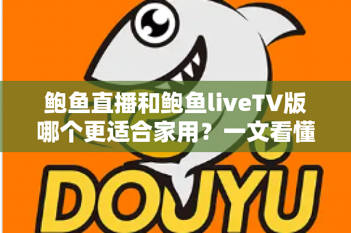 鲍鱼直播和鲍鱼liveTV版哪个更适合家用？一文看懂两大版本差异，选对不踩坑
