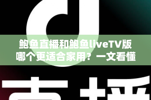 鲍鱼直播和鲍鱼liveTV版哪个更适合家用？一文看懂两大版本差异，选对不踩坑
