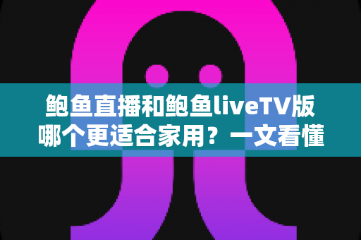 鲍鱼直播和鲍鱼liveTV版哪个更适合家用？一文看懂两大版本差异，选对不踩坑