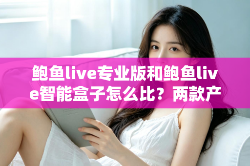 鲍鱼live专业版和鲍鱼live智能盒子怎么比?两款产品的全方位对比与选购指南 鲍鱼live专业版和鲍鱼live智能盒子怎么比?两款产品的全方位对比与选购指南