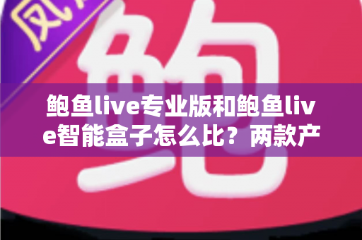 鲍鱼live专业版和鲍鱼live智能盒子怎么比？两款产品的全方位对比与选购指南
