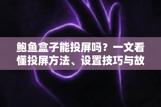 鲍鱼盒子能投屏吗？一文看懂投屏方法、设置技巧与故障排查全攻略