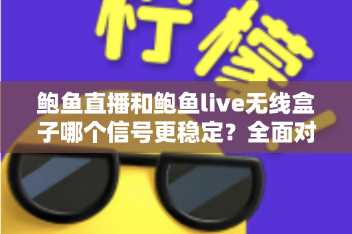鲍鱼直播和鲍鱼live无线盒子哪个信号更稳定？全面对比分析与实用优化指南