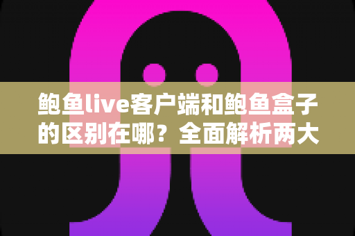 鲍鱼live客户端和鲍鱼盒子的区别在哪?全面解析两大版本的功能差异与选择指南 鲍鱼live客户端和鲍鱼盒子的区别在哪?全面解析两大版本的功能差异与选择指南