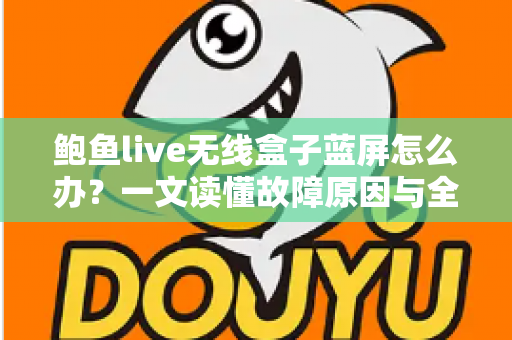 鲍鱼live无线盒子蓝屏怎么办？一文读懂故障原因与全流程修复方案，快速找回流畅观影体验