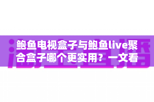 鲍鱼电视盒子与鲍鱼live聚合盒子哪个更实用？一文看懂两大盒子真实差距与选购指南