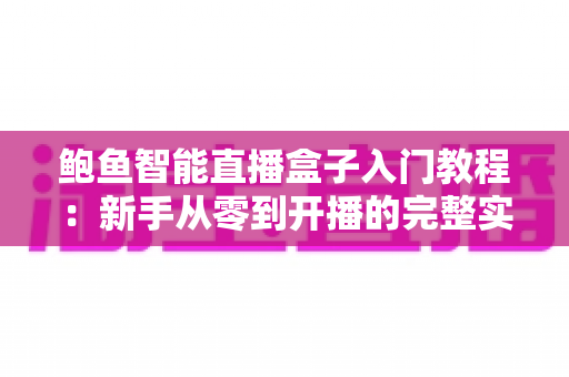 鲍鱼智能直播盒子入门教程：新手从零到开播的完整实操指南