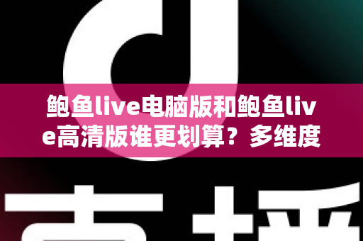 鲍鱼live电脑版和鲍鱼live高清版谁更划算?多维度对比助你做出最优选择 鲍鱼live电脑版和鲍鱼live高清版谁更划算?多维度对比助你做出最优选择