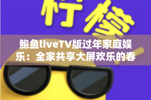 鲍鱼liveTV版过年家庭娱乐:全家共享大屏欢乐的春节观影完整指南 鲍鱼liveTV版过年家庭娱乐:全家共享大屏欢乐的春节观影完整指南