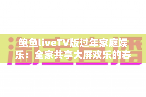 鲍鱼liveTV版过年家庭娱乐：全家共享大屏欢乐的春节观影完整指南