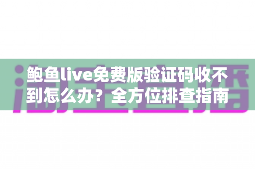 鲍鱼live免费版验证码收不到怎么办？全方位排查指南与实用解决方案