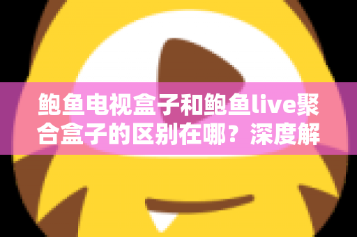 鲍鱼电视盒子和鲍鱼live聚合盒子的区别在哪?深度解析两者差异与选购避坑指南 鲍鱼电视盒子和鲍鱼live聚合盒子的区别在哪?深度解析两者差异与选购避坑指南