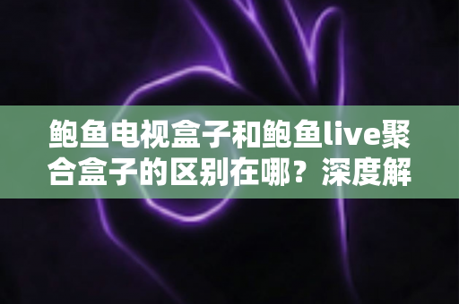 鲍鱼电视盒子和鲍鱼live聚合盒子的区别在哪?深度解析两者差异与选购避坑指南 鲍鱼电视盒子和鲍鱼live聚合盒子的区别在哪?深度解析两者差异与选购避坑指南