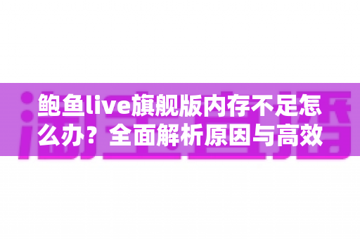 鲍鱼live旗舰版内存不足怎么办？全面解析原因与高效解决技巧，让手机流畅如新
