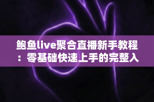 鲍鱼live聚合直播新手教程:零基础快速上手的完整入门指南与实用技巧合集 鲍鱼live聚合直播新手教程:零基础快速上手的完整入门指南与实用技巧合集