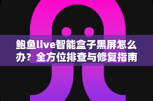 鲍鱼live智能盒子黑屏怎么办？全方位排查与修复指南，快速恢复畅爽观影体验