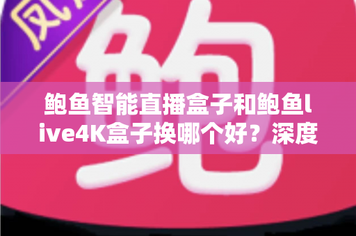 鲍鱼智能直播盒子和鲍鱼live4K盒子换哪个好？深度对比解析，帮你选出最值得入手的升级方案