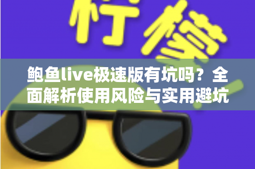 鲍鱼live极速版有坑吗?全面解析使用风险与实用避坑指南 鲍鱼live极速版有坑吗?全面解析使用风险与实用避坑指南