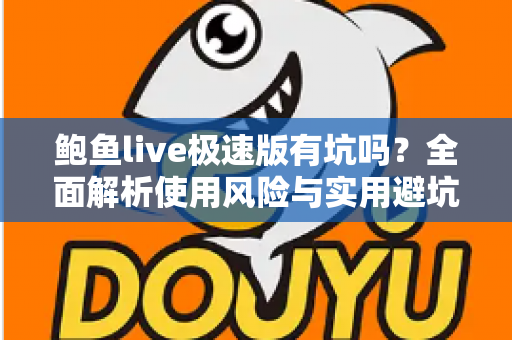 鲍鱼live极速版有坑吗？全面解析使用风险与实用避坑指南