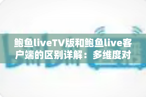 鲍鱼liveTV版和鲍鱼live客户端的区别详解：多维度对比帮你选对版本