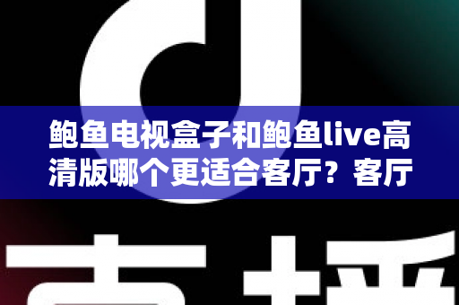 鲍鱼电视盒子和鲍鱼live高清版哪个更适合客厅?客厅大屏影音选购深度对比指南 鲍鱼电视盒子和鲍鱼live高清版哪个更适合客厅?客厅大屏影音选购深度对比指南