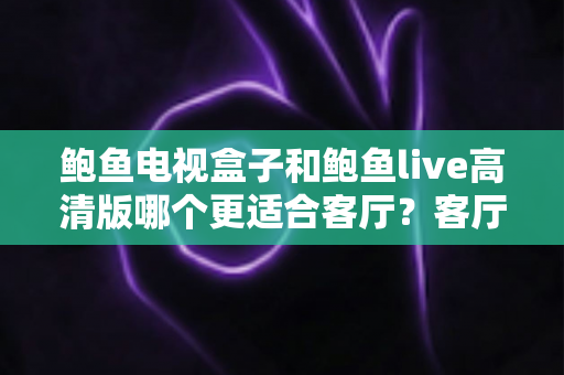 鲍鱼电视盒子和鲍鱼live高清版哪个更适合客厅？客厅大屏影音选购深度对比指南
