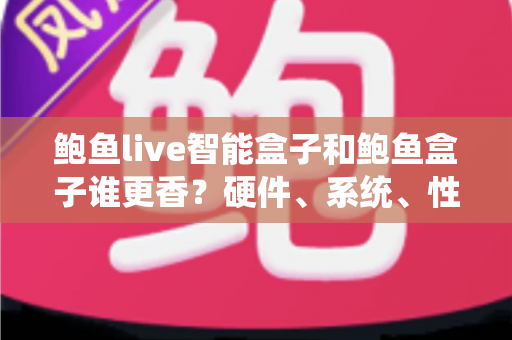 鲍鱼live智能盒子和鲍鱼盒子谁更香?硬件、系统、性价比全维度对比,看完再买不踩坑 鲍鱼live智能盒子和鲍鱼盒子谁更香?硬件、系统、性价比全维度对比,看完再买不踩坑