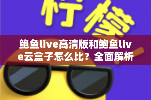 鲍鱼live高清版和鲍鱼live云盒子怎么比？全面解析两大版本差异与选择指南