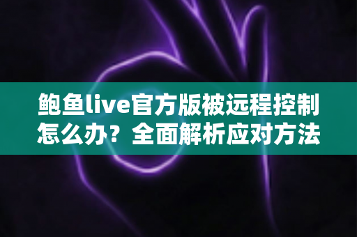 鲍鱼live官方版被远程控制怎么办?全面解析应对方法与安全防护完整指南 鲍鱼live官方版被远程控制怎么办?全面解析应对方法与安全防护完整指南