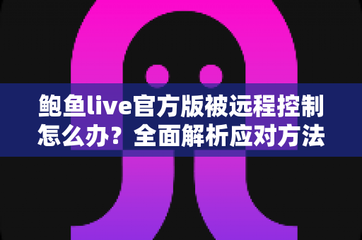 鲍鱼live官方版被远程控制怎么办?全面解析应对方法与安全防护完整指南 鲍鱼live官方版被远程控制怎么办?全面解析应对方法与安全防护完整指南