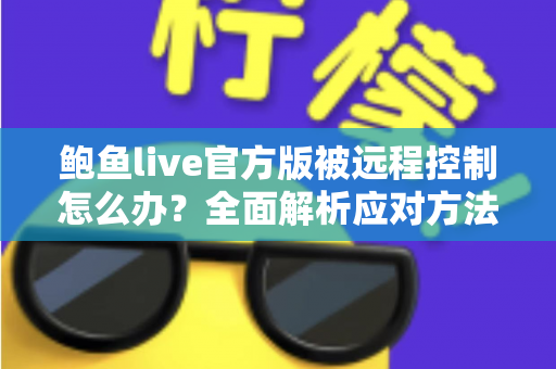 鲍鱼live官方版被远程控制怎么办？全面解析应对方法与安全防护完整指南