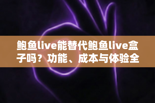 鲍鱼live能替代鲍鱼live盒子吗？功能、成本与体验全方位对比解析